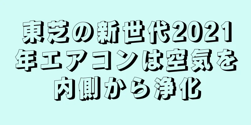 東芝の新世代2021年エアコンは空気を内側から浄化