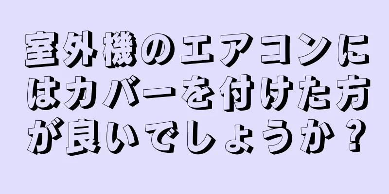 室外機のエアコンにはカバーを付けた方が良いでしょうか？