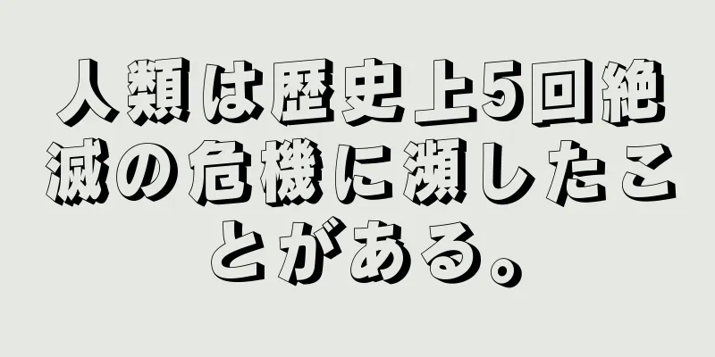 人類は歴史上5回絶滅の危機に瀕したことがある。