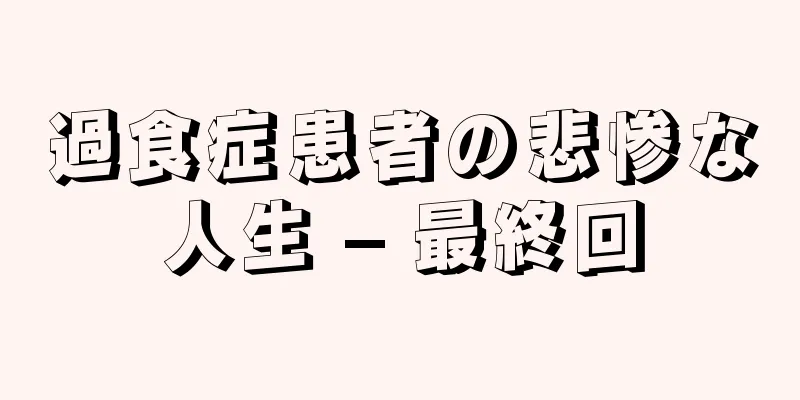 過食症患者の悲惨な人生 – 最終回
