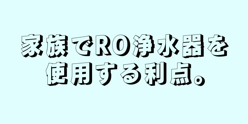 家族でRO浄水器を使用する利点。