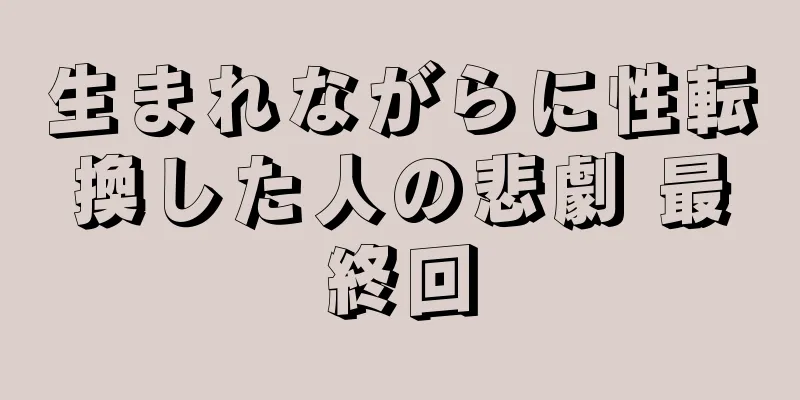 生まれながらに性転換した人の悲劇 最終回