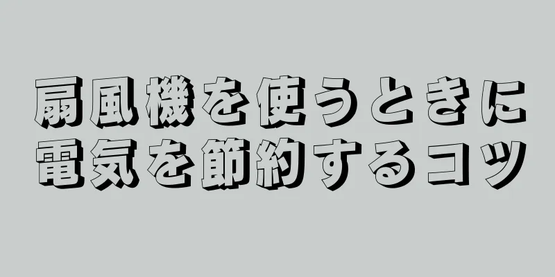 扇風機を使うときに電気を節約するコツ