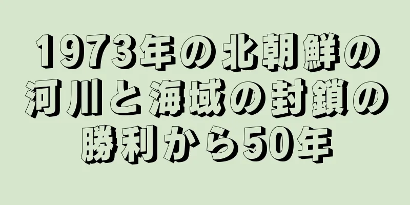 1973年の北朝鮮の河川と海域の封鎖の勝利から50年