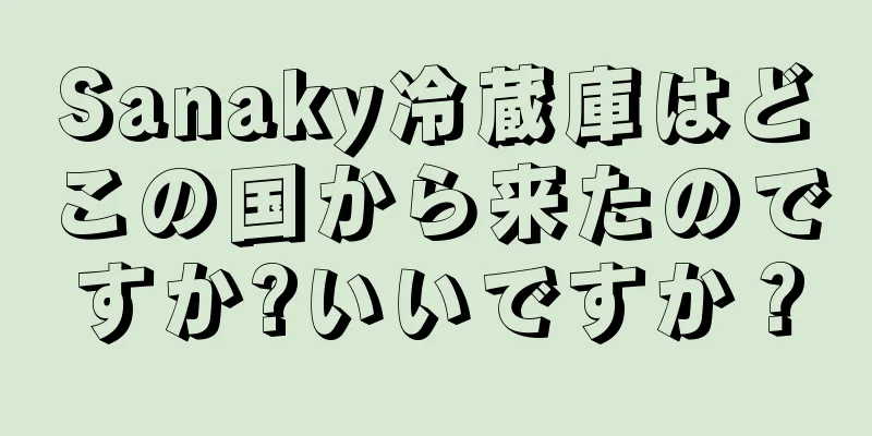Sanaky冷蔵庫はどこの国から来たのですか?いいですか？