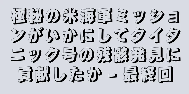 極秘の米海軍ミッションがいかにしてタイタニック号の残骸発見に貢献したか - 最終回