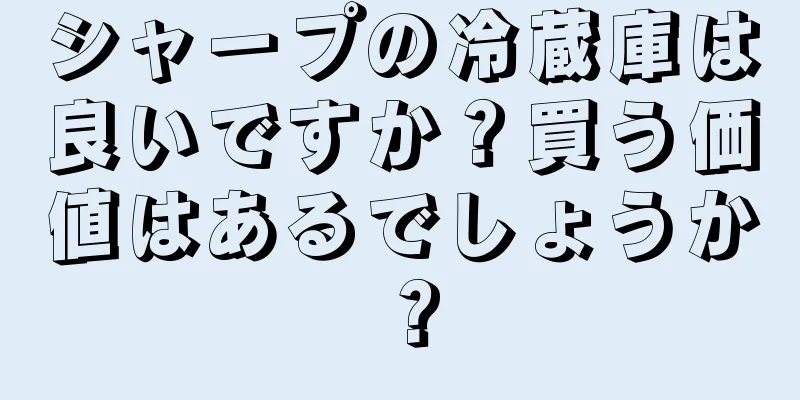 シャープの冷蔵庫は良いですか？買う価値はあるでしょうか？