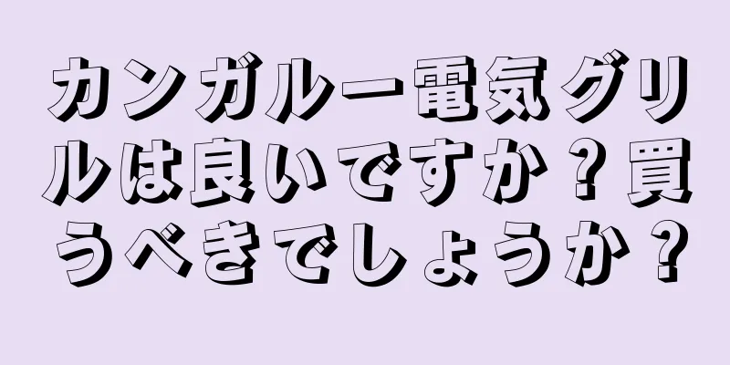 カンガルー電気グリルは良いですか？買うべきでしょうか？