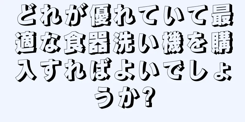 どれが優れていて最適な食器洗い機を購入すればよいでしょうか?