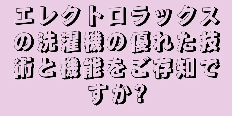 エレクトロラックスの洗濯機の優れた技術と機能をご存知ですか?
