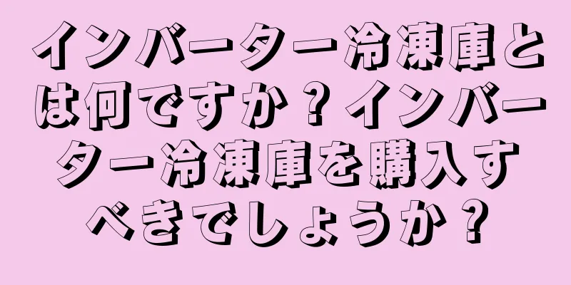 インバーター冷凍庫とは何ですか？インバーター冷凍庫を購入すべきでしょうか？