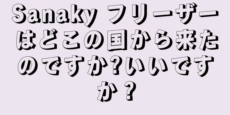 Sanaky フリーザーはどこの国から来たのですか?いいですか？