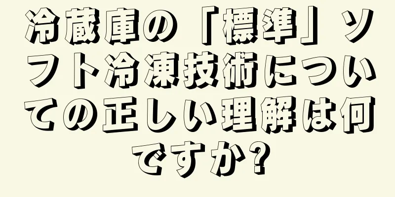 冷蔵庫の「標準」ソフト冷凍技術についての正しい理解は何ですか?