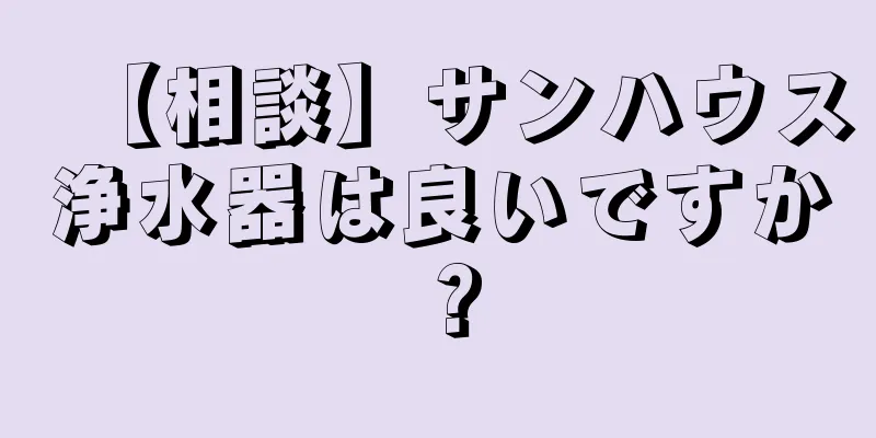 【相談】サンハウス浄水器は良いですか？