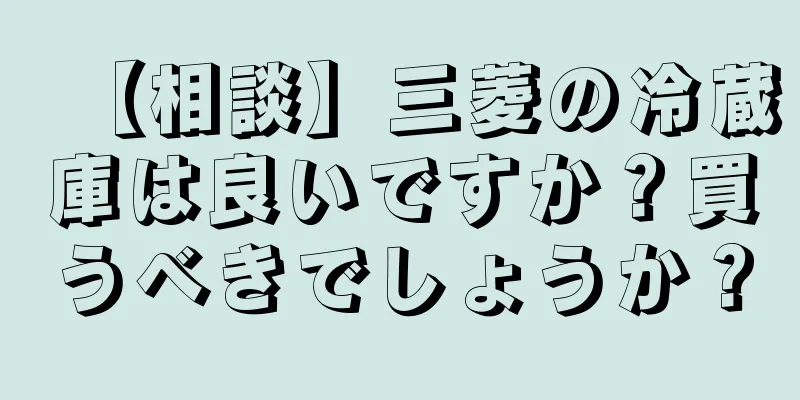 【相談】三菱の冷蔵庫は良いですか？買うべきでしょうか？