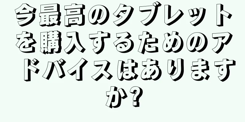 今最高のタブレットを購入するためのアドバイスはありますか?