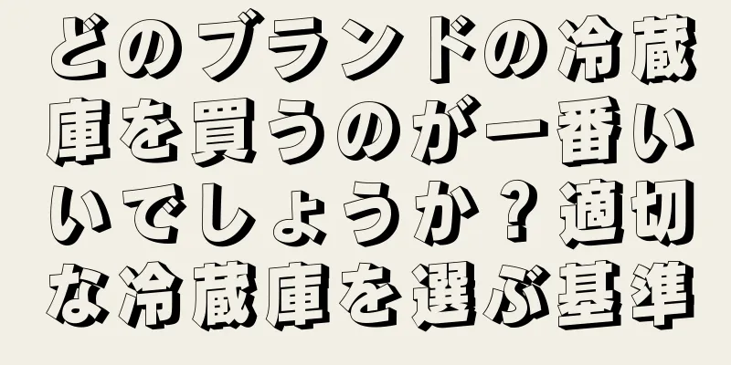 どのブランドの冷蔵庫を買うのが一番いいでしょうか？適切な冷蔵庫を選ぶ基準