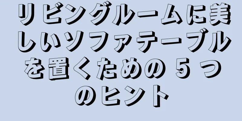 リビングルームに美しいソファテーブルを置くための 5 つのヒント