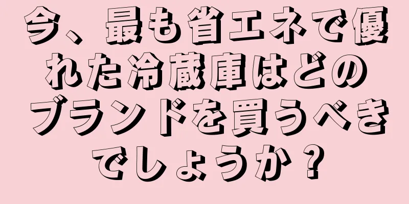 今、最も省エネで優れた冷蔵庫はどのブランドを買うべきでしょうか？