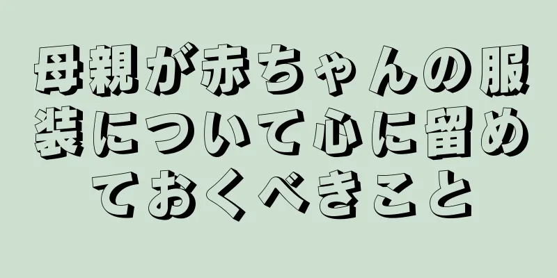 母親が赤ちゃんの服装について心に留めておくべきこと