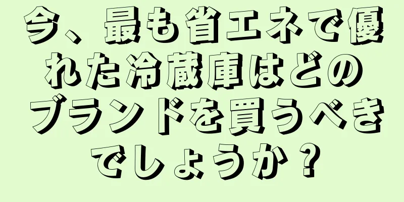 今、最も省エネで優れた冷蔵庫はどのブランドを買うべきでしょうか？