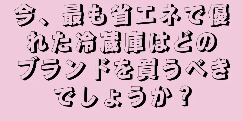 今、最も省エネで優れた冷蔵庫はどのブランドを買うべきでしょうか？