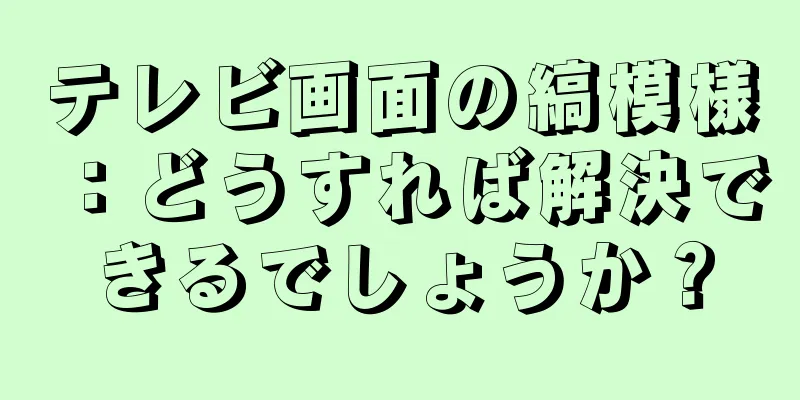 テレビ画面の縞模様：どうすれば解決できるでしょうか？