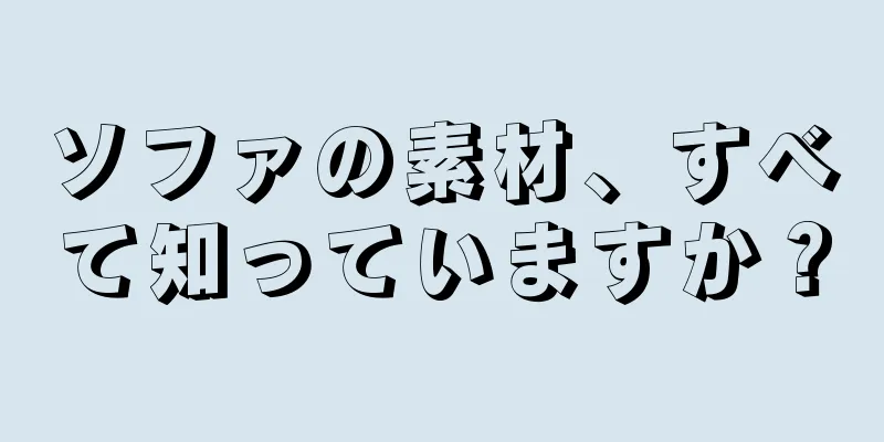ソファの素材、すべて知っていますか？