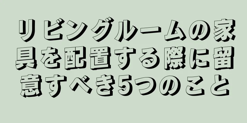 リビングルームの家具を配置する際に留意すべき5つのこと