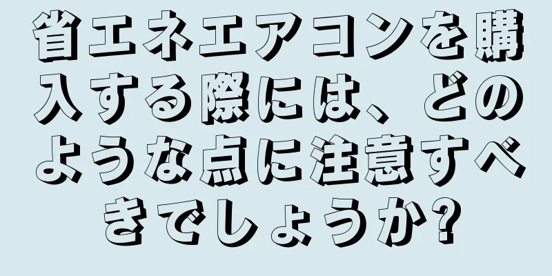 省エネエアコンを購入する際には、どのような点に注意すべきでしょうか?