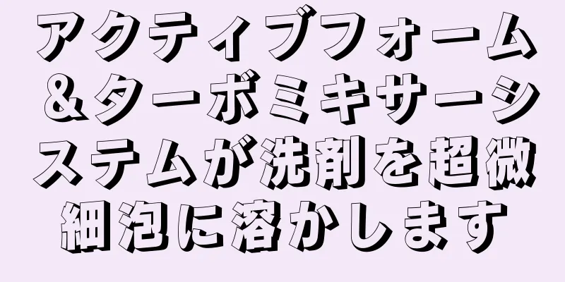 アクティブフォーム＆ターボミキサーシステムが洗剤を超微細泡に溶かします