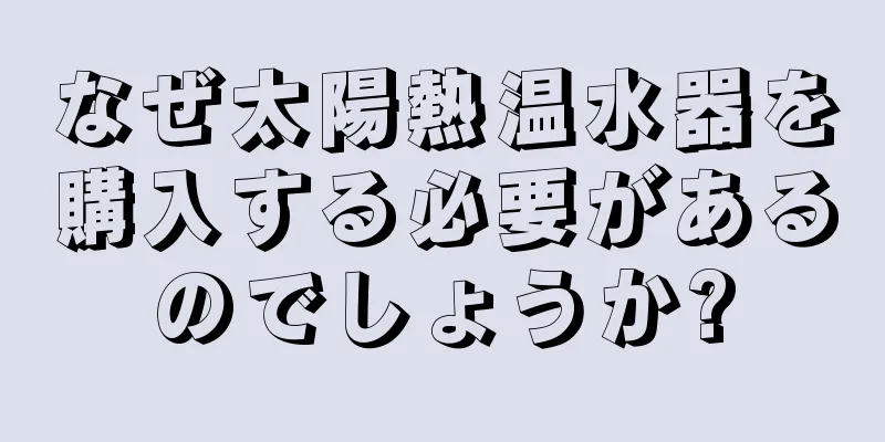 なぜ太陽熱温水器を購入する必要があるのでしょうか?
