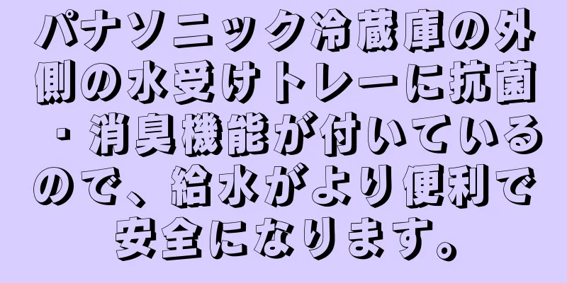 パナソニック冷蔵庫の外側の水受けトレーに抗菌・消臭機能が付いているので、給水がより便利で安全になります。
