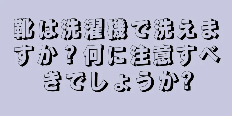 靴は洗濯機で洗えますか？何に注意すべきでしょうか?