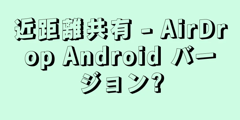 近距離共有 - AirDrop Android バージョン?
