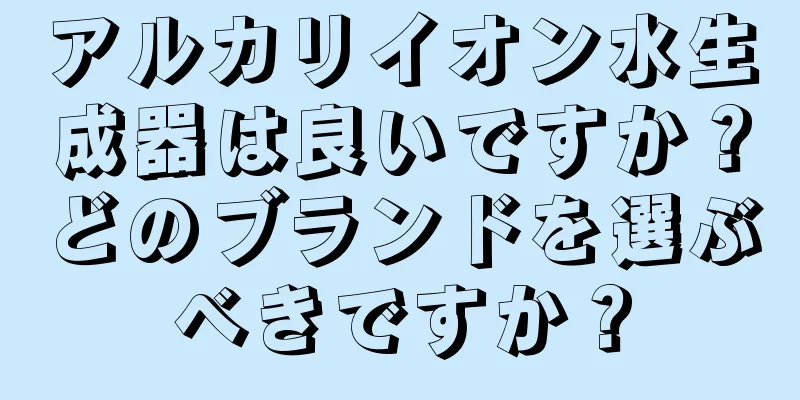アルカリイオン水生成器は良いですか？どのブランドを選ぶべきですか？