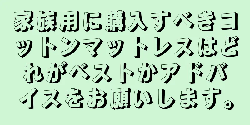 家族用に購入すべきコットンマットレスはどれがベストかアドバイスをお願いします。