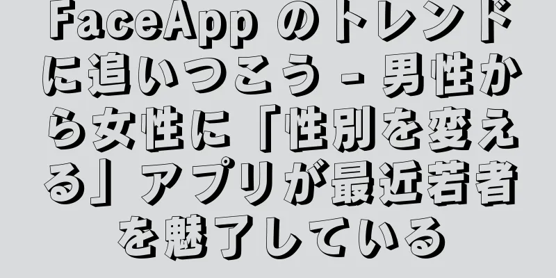 FaceApp のトレンドに追いつこう - 男性から女性に「性別を変える」アプリが最近若者を魅了している