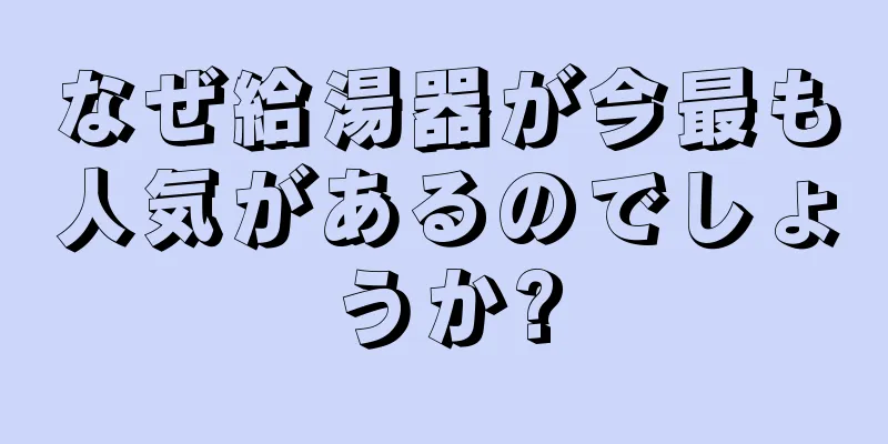 なぜ給湯器が今最も人気があるのでしょうか?