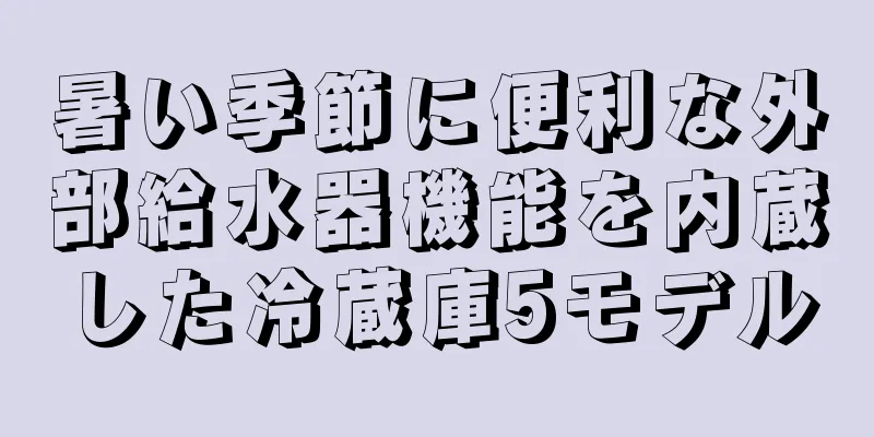 暑い季節に便利な外部給水器機能を内蔵した冷蔵庫5モデル