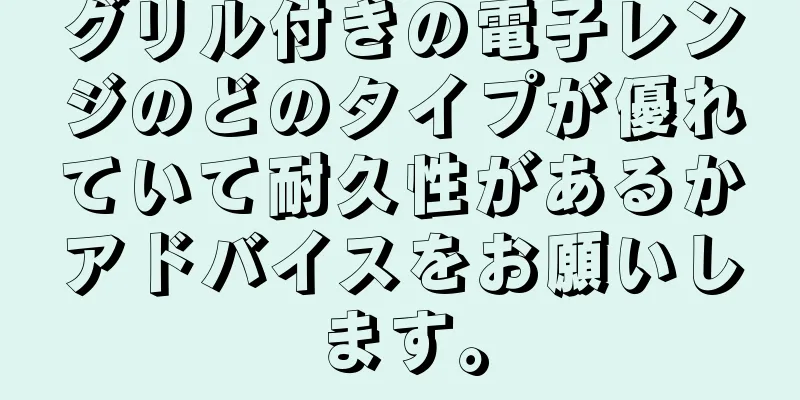 グリル付きの電子レンジのどのタイプが優れていて耐久性があるかアドバイスをお願いします。