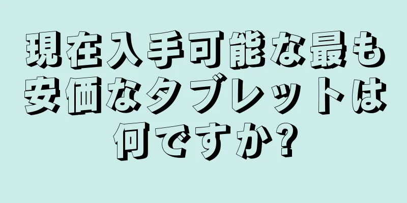 現在入手可能な最も安価なタブレットは何ですか?