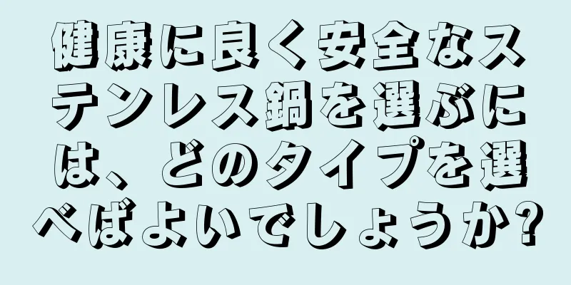 健康に良く安全なステンレス鍋を選ぶには、どのタイプを選べばよいでしょうか?