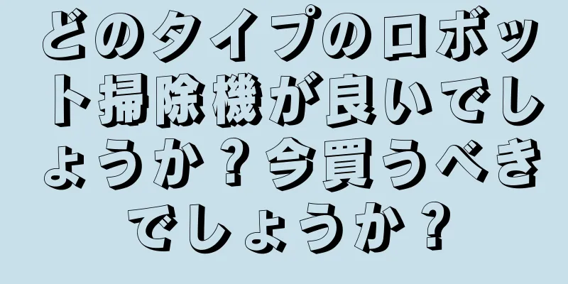 どのタイプのロボット掃除機が良いでしょうか？今買うべきでしょうか？