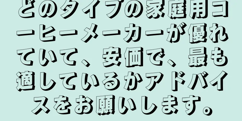 どのタイプの家庭用コーヒーメーカーが優れていて、安価で、最も適しているかアドバイスをお願いします。