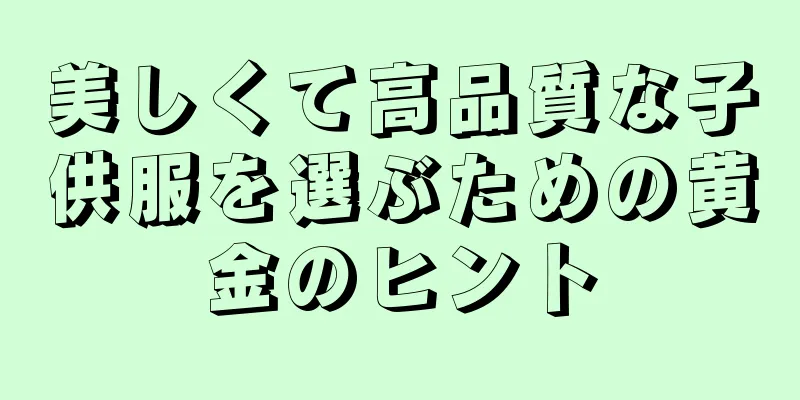 美しくて高品質な子供服を選ぶための黄金のヒント