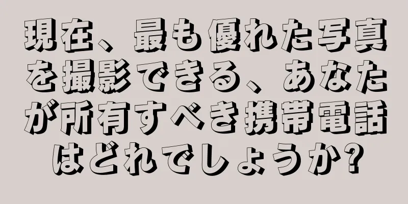 現在、最も優れた写真を撮影できる、あなたが所有すべき携帯電話はどれでしょうか?