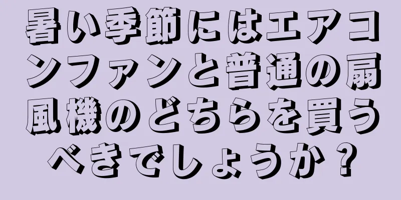 暑い季節にはエアコンファンと普通の扇風機のどちらを買うべきでしょうか？