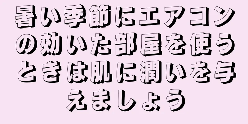 暑い季節にエアコンの効いた部屋を使うときは肌に潤いを与えましょう