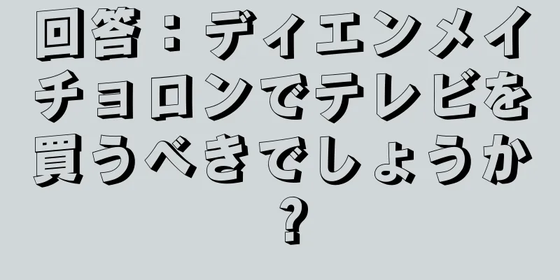 回答：ディエンメイチョロンでテレビを買うべきでしょうか？